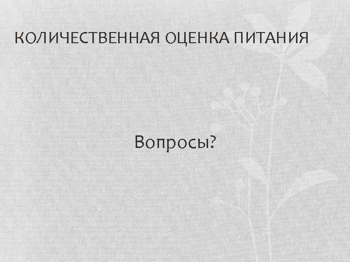 КОЛИЧЕСТВЕННАЯ ОЦЕНКА ПИТАНИЯ Вопросы? 