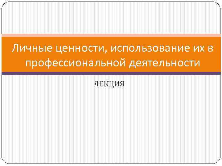 Личные ценности, использование их в профессиональной деятельности ЛЕКЦИЯ 