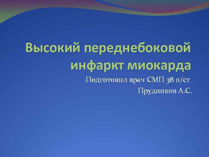 Высокий переднебоковой инфаркт миокарда Подготовил врач СМП 38 п/ст Прудников А. С. 