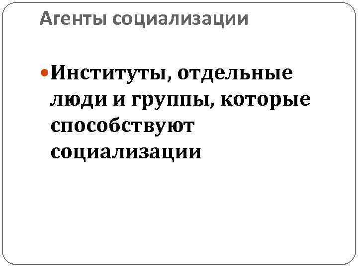 Агенты социализации Институты, отдельные люди и группы, которые способствуют социализации 