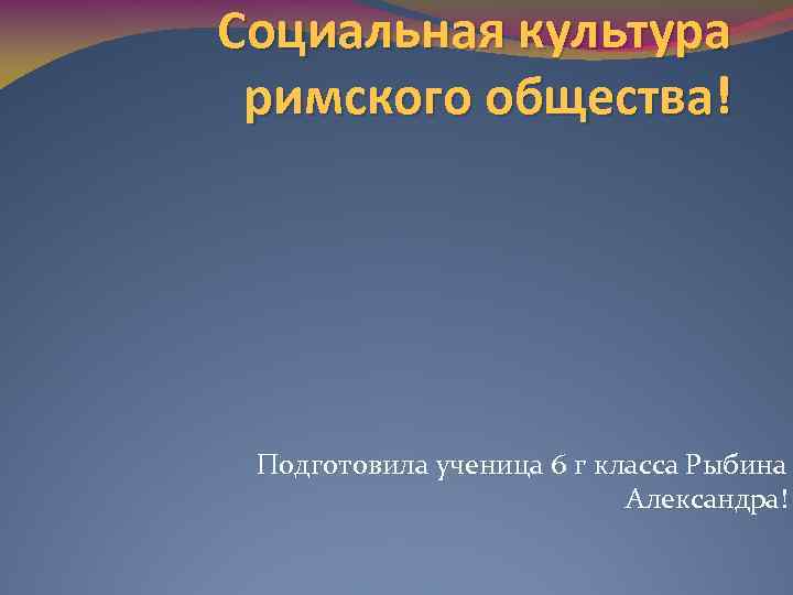 Социальная культура римского общества! Подготовила ученица 6 г класса Рыбина Александра! 