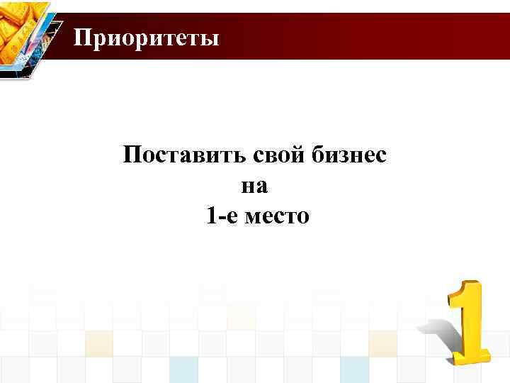 Приоритеты Поставить свой бизнес на 1 -е место 