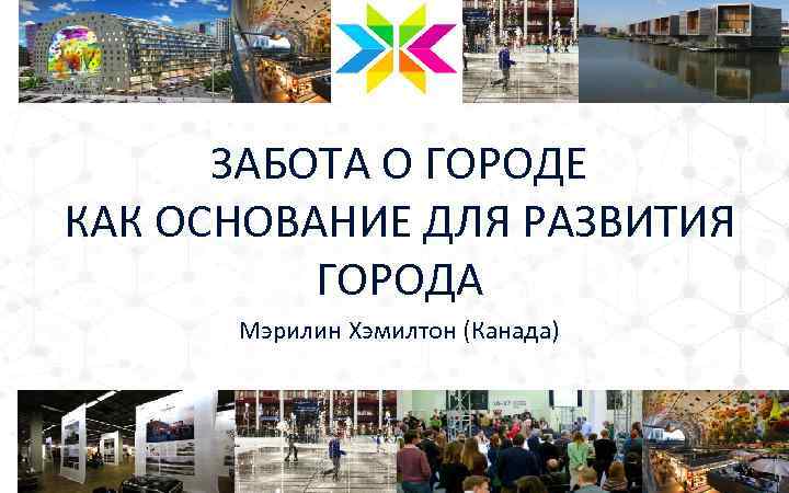 ЗАБОТА О ГОРОДЕ КАК ОСНОВАНИЕ ДЛЯ РАЗВИТИЯ ГОРОДА Мэрилин Хэмилтон (Канада) 1 