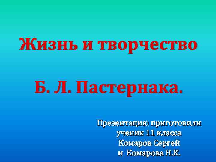 Жизнь и творчество Б. Л. Пастернака. Презентацию приготовили ученик 11 класса Комаров Сергей и