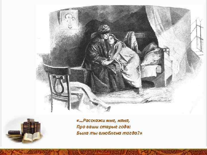  «…Расскажи мне, няня, Про ваши старые года: Была ты влюблена тогда? » 