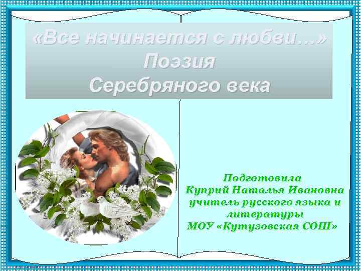  «Все начинается с любви…» Поэзия Серебряного века Подготовила Куприй Наталья Ивановна учитель русского