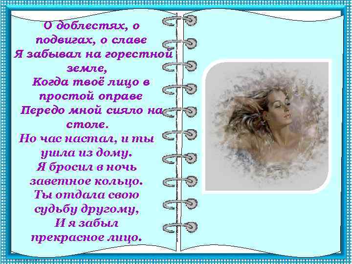 О доблестях, о подвигах, о славе Я забывал на горестной земле, Когда твоё лицо