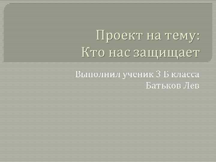 Проект на тему: Кто нас защищает Выполнил ученик 3 Б класса Батьков Лев 