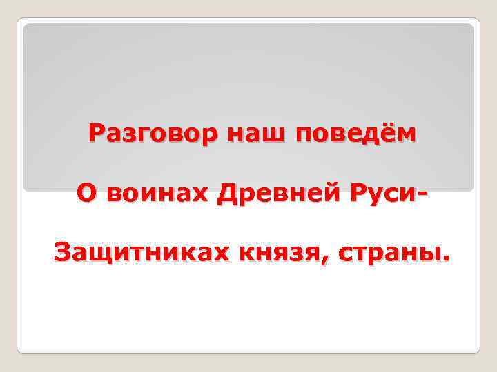 Разговор наш поведём О воинах Древней Руси. Защитниках князя, страны. 