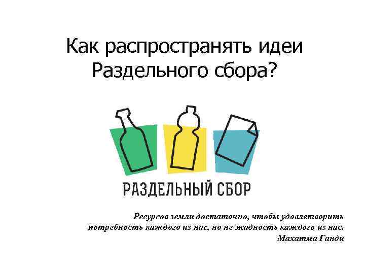 Как распространять идеи Раздельного сбора? Ресурсов земли достаточно, чтобы удовлетворить потребность каждого из нас,