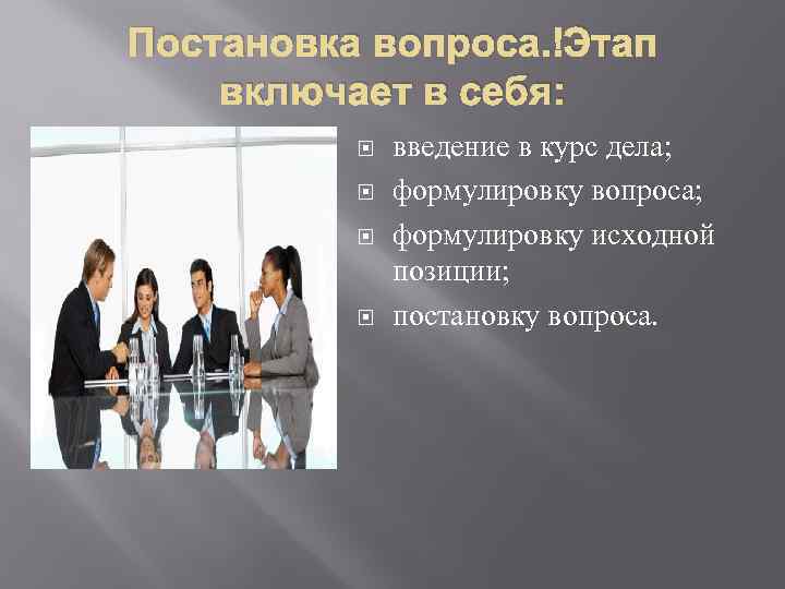 Постановка вопроса. Этап включает в себя: введение в курс дела; формулировку вопроса; формулировку исходной