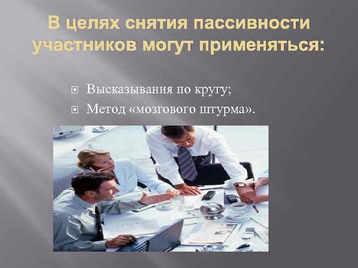 В целях снятия пассивности участников могут применяться: Высказывания по кругу; Метод «мозгового штурма» .