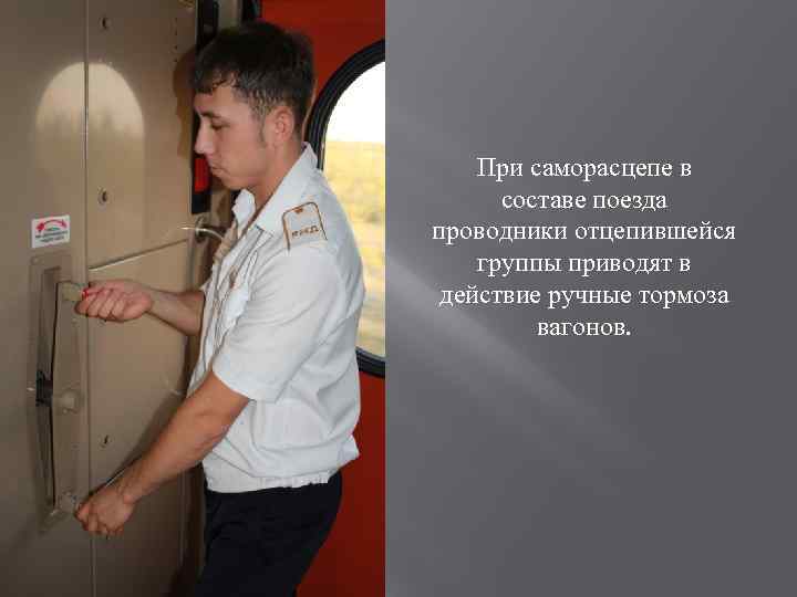 При саморасцепе в составе поезда проводники отцепившейся группы приводят в действие ручные тормоза вагонов.