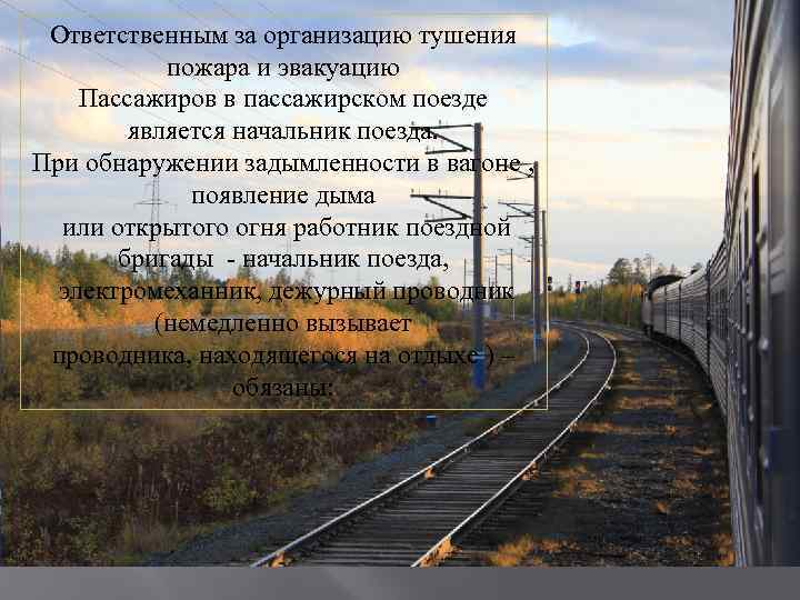 Ответственным за организацию тушения пожара и эвакуацию Пассажиров в пассажирском поезде является начальник поезда.