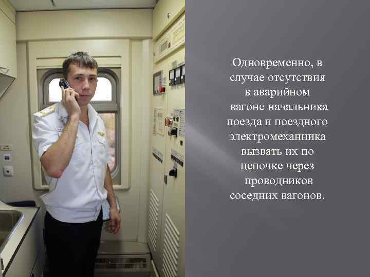 Одновременно, в случае отсутствия в аварийном вагоне начальника поезда и поездного электромеханника вызвать их