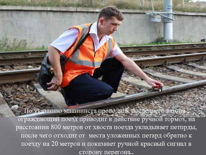 По указанию машиниста проводник последнего вагона , ограждающий поезд приводит в действие ручной тормоз,