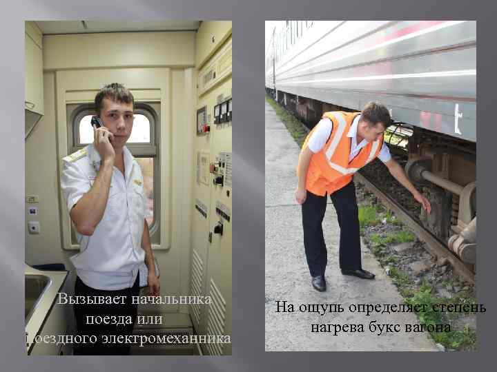 Вызывает начальника поезда или поездного электромеханника На ощупь определяет степень нагрева букс вагона 