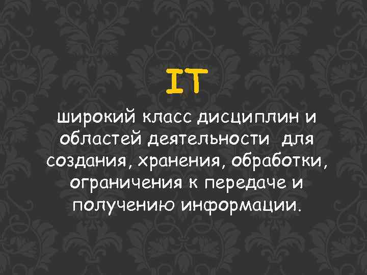 IT широкий класс дисциплин и областей деятельности для создания, хранения, обработки, ограничения к передаче