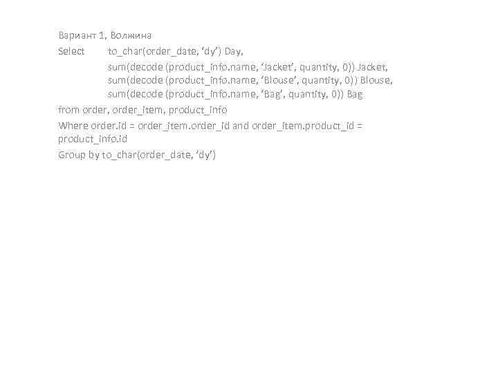 Вариант 1, Волжина Select to_char(order_date, ‘dy’) Day, sum(decode (product_info. name, ‘Jacket’, quantity, 0)) Jacket,