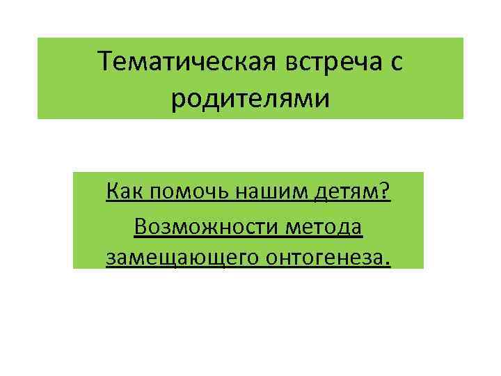 Тематическая встреча с родителями Как помочь нашим детям? Возможности метода замещающего онтогенеза. 