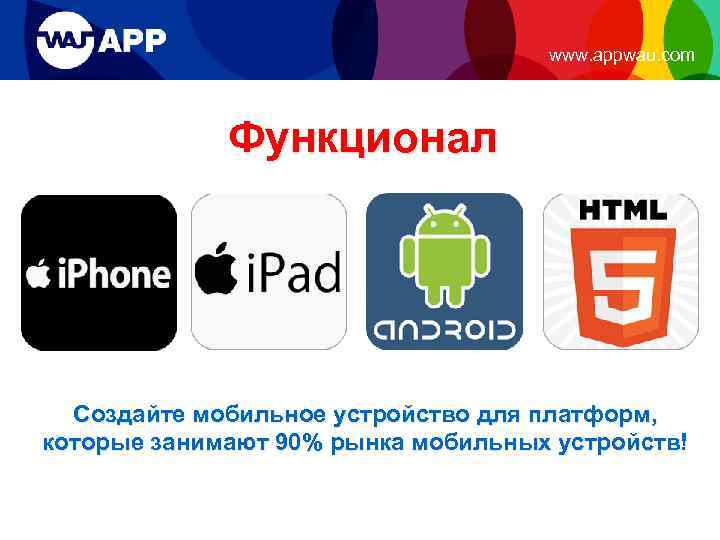 www. appwau. com Функционал Создайте мобильное устройство для платформ, которые занимают 90% рынка мобильных