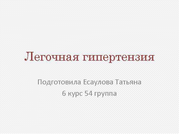 Легочная гипертензия Подготовила Есаулова Татьяна 6 курс 54 группа 