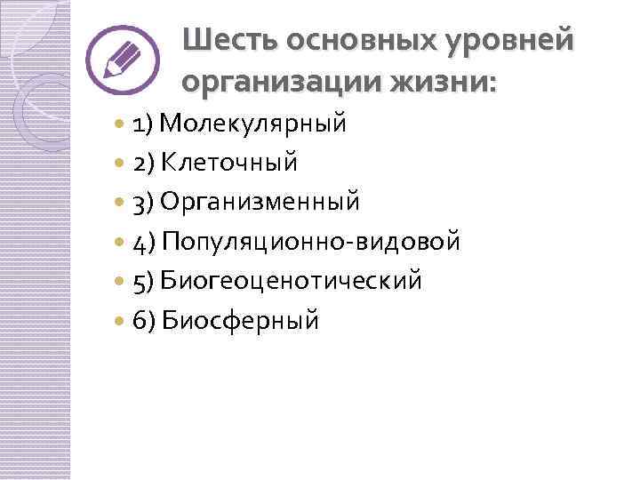 Шесть основных уровней организации жизни: 1) Молекулярный 2) Клеточный 3) Организменный 4) Популяционно-видовой 5)