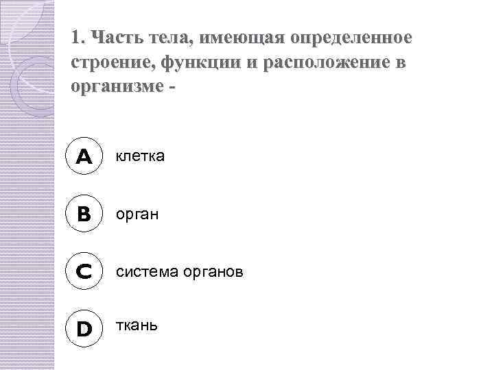 1. Часть тела, имеющая определенное строение, функции и расположение в организме - A клетка