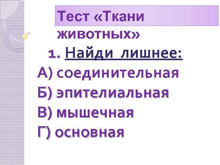 Тест «Ткани животных» 1. Найди лишнее: А) соединительная Б) эпителиальная В) мышечная Г) основная