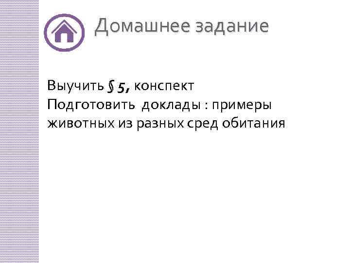 Домашнее задание Выучить § 5, конспект Подготовить доклады : примеры животных из разных сред