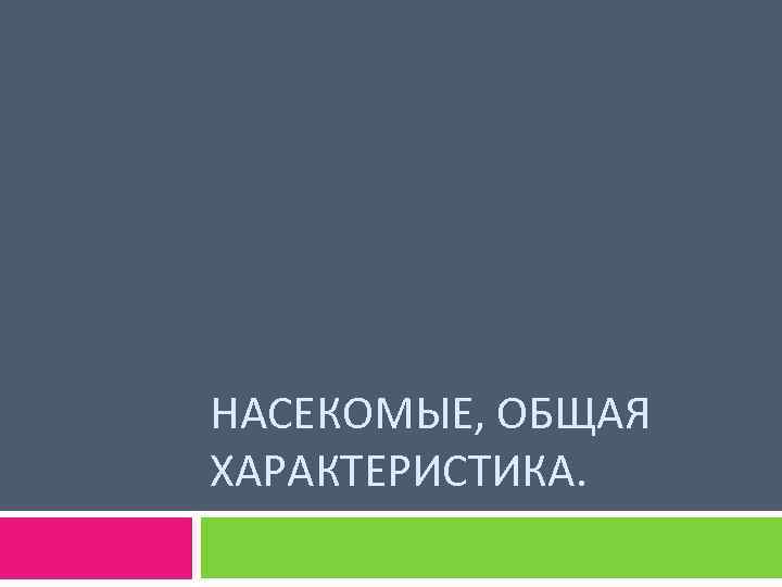 НАСЕКОМЫЕ, ОБЩАЯ ХАРАКТЕРИСТИКА. 