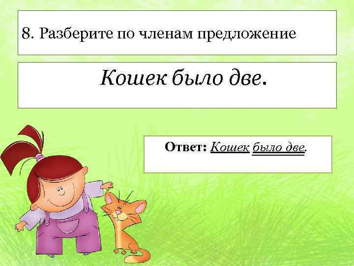 8. Разберите по членам предложение Кошек было две. Ответ: Кошек было две. 