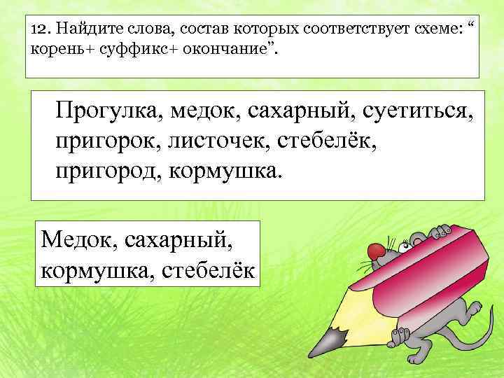 12. Найдите слова, состав которых соответствует схеме: “ корень+ суффикс+ окончание”. Прогулка, медок, сахарный,