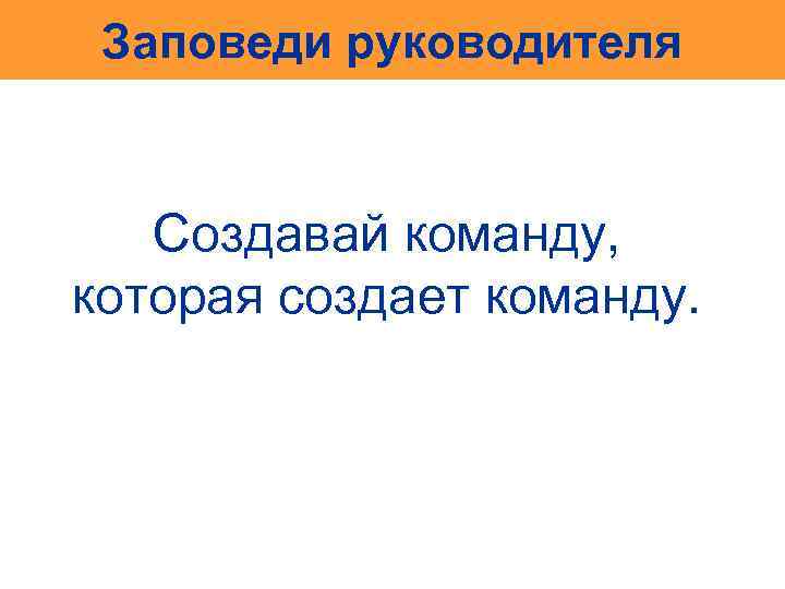 Заповеди руководителя Создавай команду, которая создает команду. 