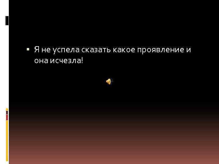  Я не успела сказать какое проявление и она исчезла! 