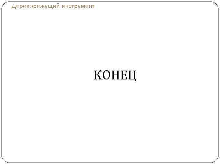 Дереворежущий инструмент КОНЕЦ 
