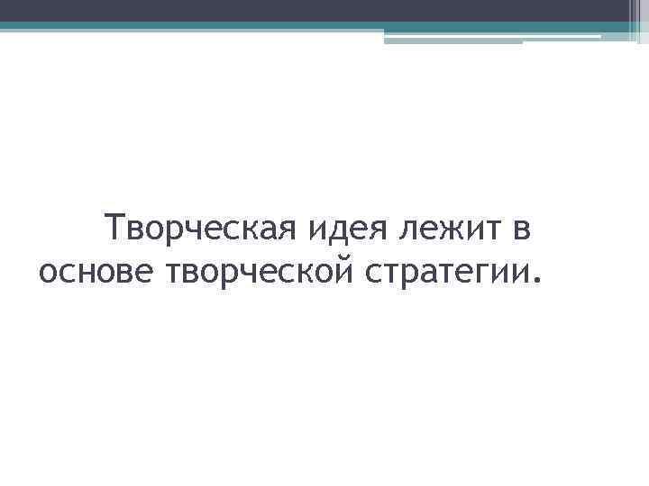 Творческая идея лежит в основе творческой стратегии. 