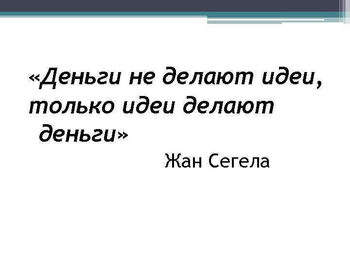  «Деньги не делают идеи, только идеи делают деньги» Жан Сегела 