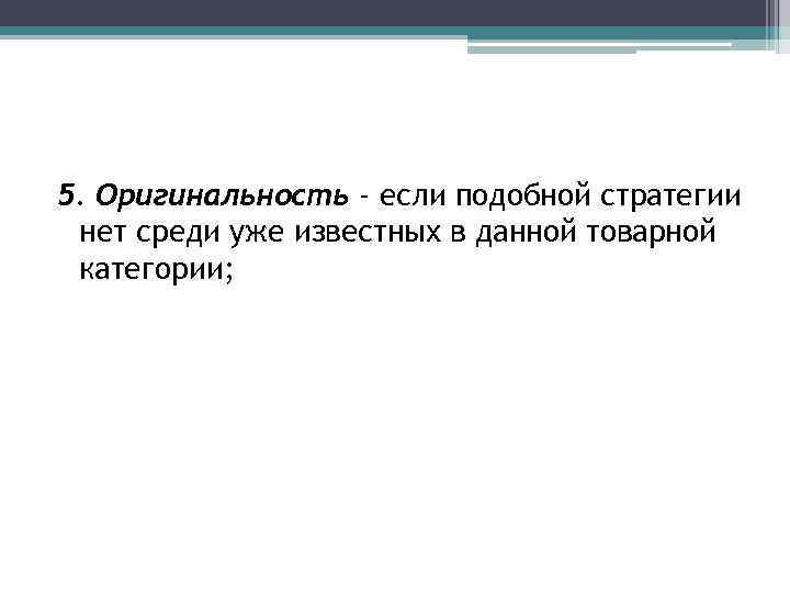 5. Оригинальность - если подобной стратегии нет среди уже известных в данной товарной категории;