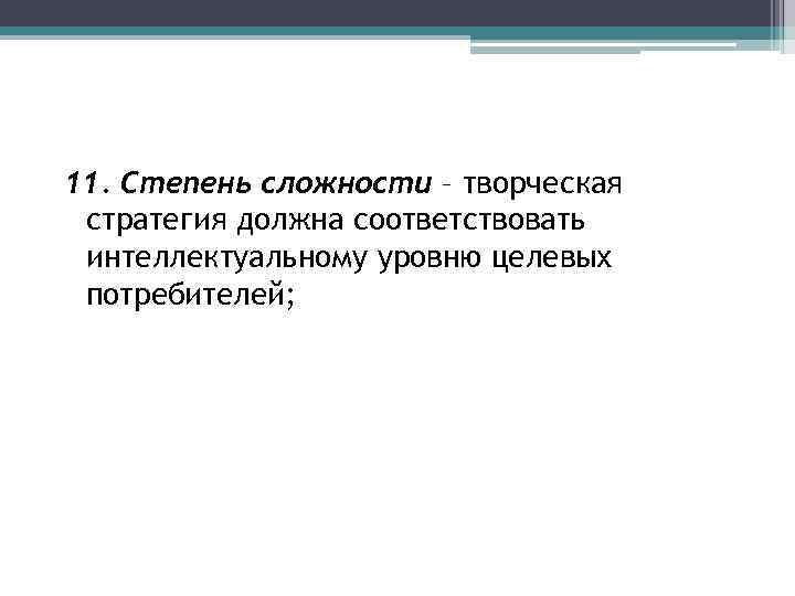 11. Степень сложности – творческая стратегия должна соответствовать интеллектуальному уровню целевых потребителей; 