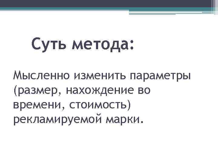 Суть метода: Мысленно изменить параметры (размер, нахождение во времени, стоимость) рекламируемой марки. 