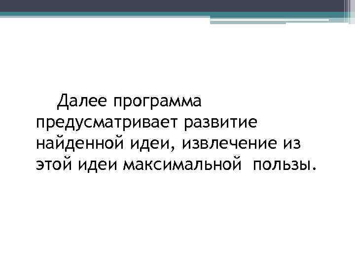 Далее программа предусматривает развитие найденной идеи, извлечение из этой идеи максимальной пользы. 