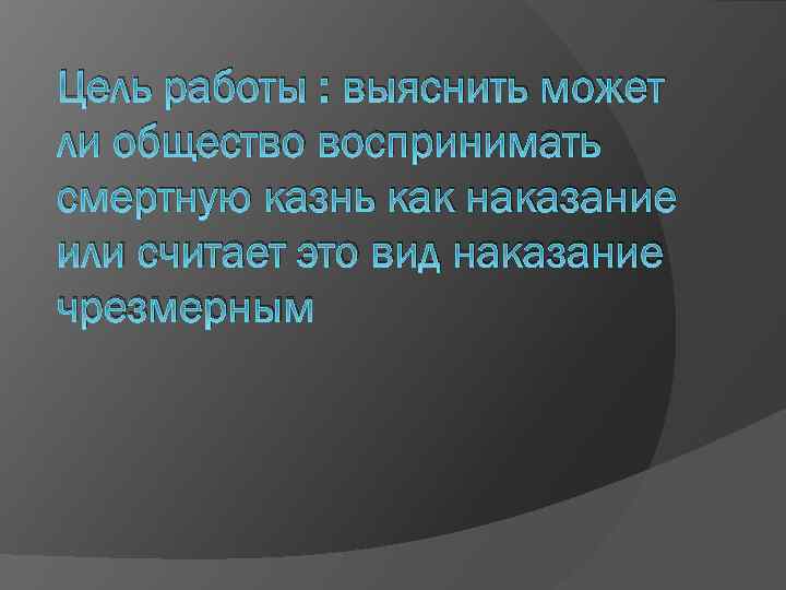 Цель работы : выяснить может ли общество воспринимать смертную казнь как наказание или считает