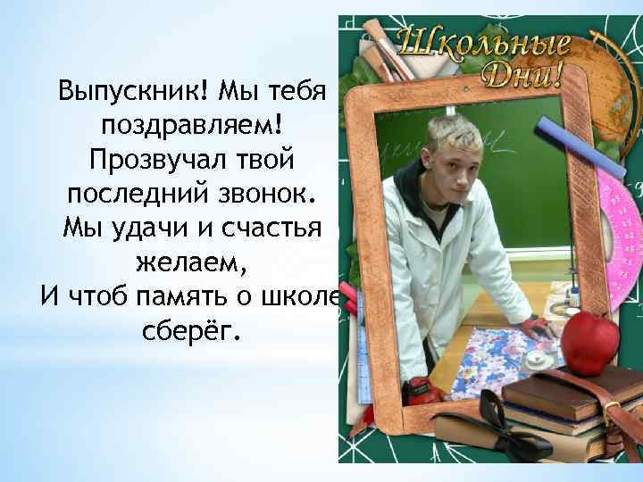 Выпускник! Мы тебя поздравляем! Прозвучал твой последний звонок. Мы удачи и счастья желаем, И