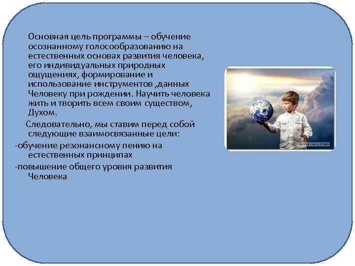 Основная цель программы – обучение осознанному голосообразованию на естественных основах развития человека, его индивидуальных