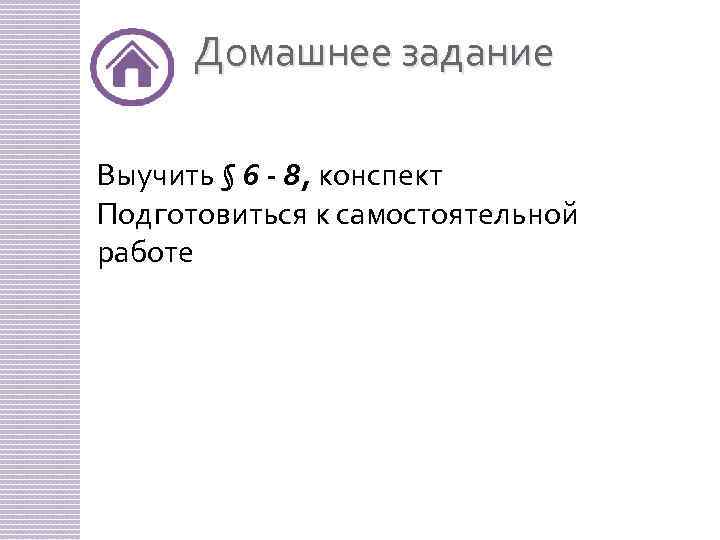 Домашнее задание Выучить § 6 - 8, конспект Подготовиться к самостоятельной работе 