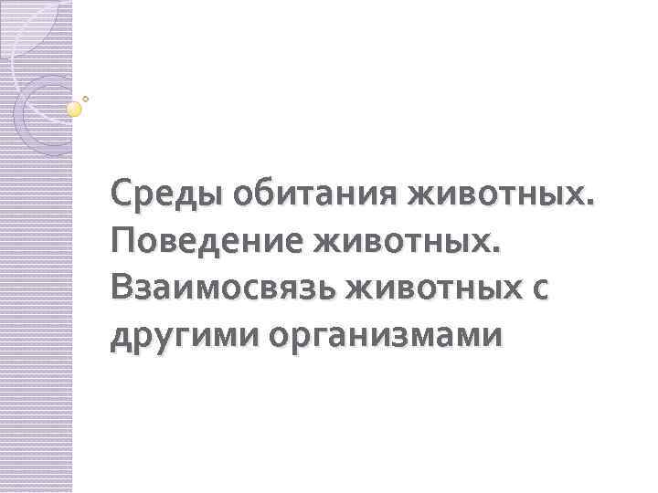 Среды обитания животных. Поведение животных. Взаимосвязь животных с другими организмами 