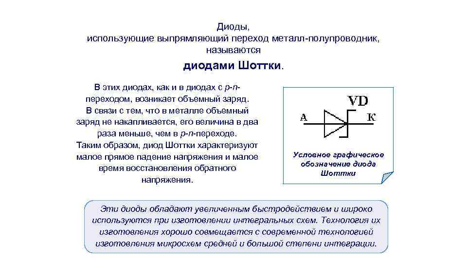 Диоды, использующие выпрямляющий переход металл-полупроводник, называются диодами Шоттки. В этих диодах, как и в