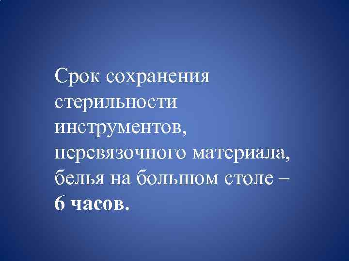 Срок сохранения стерильности инструментов, перевязочного материала, белья на большом столе – 6 часов. 