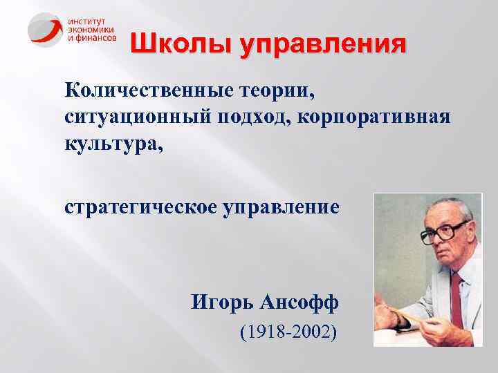 Школы управления Количественные теории, ситуационный подход, корпоративная культура, стратегическое управление Игорь Ансофф (1918 -2002)